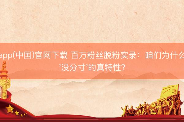 滚球app(中国)官网下载 百万粉丝脱粉实录：咱们为什么不要'没分寸'的真特性？