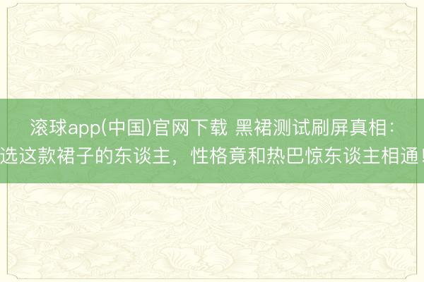 滚球app(中国)官网下载 黑裙测试刷屏真相:选这款裙子的东谈主,性格竟和热巴惊东谈主相通!