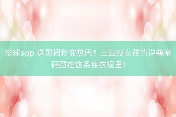 滚球app 选黑裙秒变热巴?三四线女孩的逆袭密码藏在这条连衣裙里!