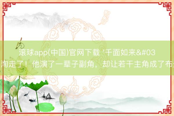 滚球app(中国)官网下载 '千面如来'刘洵走了!他演了一辈子副角,却让若干主角成了布景板