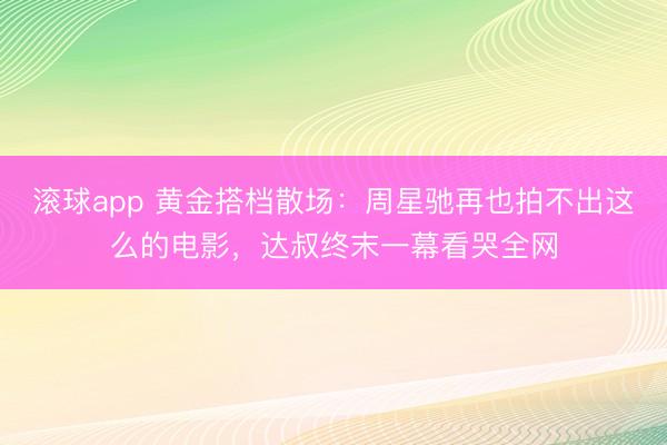 滚球app 黄金搭档散场：周星驰再也拍不出这么的电影，达叔终末一幕看哭全网