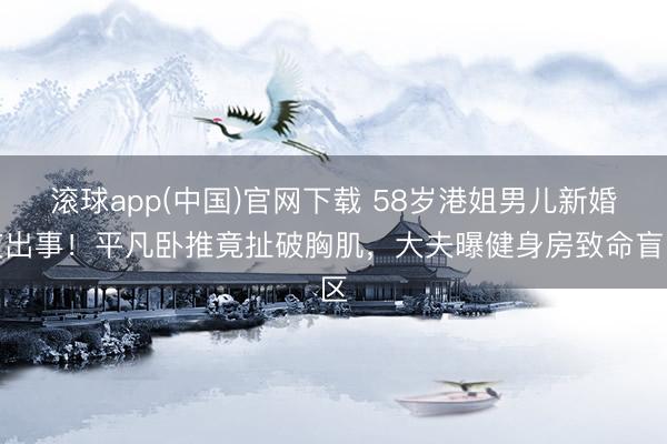 滚球app(中国)官网下载 58岁港姐男儿新婚夜出事！平凡卧推竟扯破胸肌，大夫曝健身房致命盲区