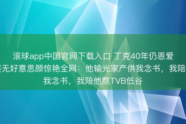 滚球app中国官网下载入口 丁克40年仍恩爱!被偶遇老婆无好意思颜惊艳全网:他输光家产供我念书,我陪他熬TVB低谷