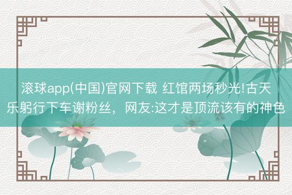 滚球app(中国)官网下载 红馆两场秒光!古天乐躬行下车谢粉丝,网友:这才是顶流该有的神色