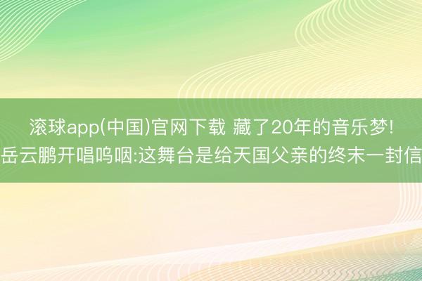 滚球app(中国)官网下载 藏了20年的音乐梦!岳云鹏开唱呜咽:这舞台是给天国父亲的终末一封信