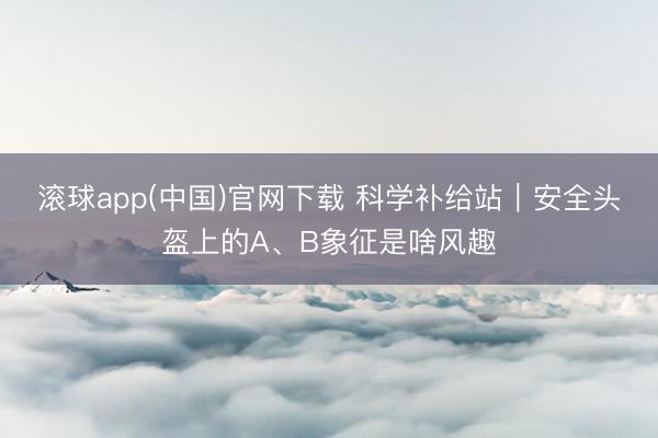 滚球app(中国)官网下载 科学补给站｜安全头盔上的A、B象征是啥风趣