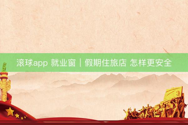 滚球app 就业窗｜假期住旅店 怎样更安全