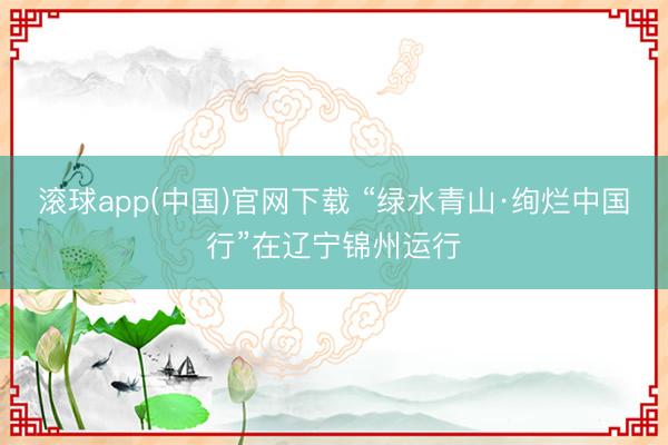 滚球app(中国)官网下载 “绿水青山·绚烂中国行”在辽宁锦州运行