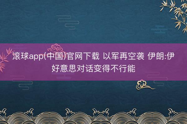 滚球app(中国)官网下载 以军再空袭 伊朗:伊好意思对话变得不行能
