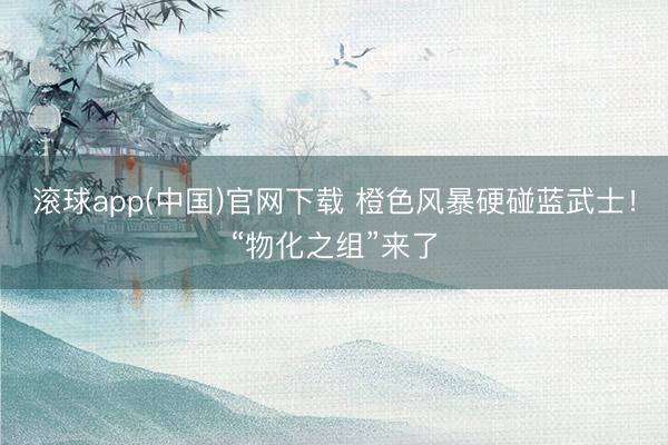 滚球app(中国)官网下载 橙色风暴硬碰蓝武士！“物化之组”来了