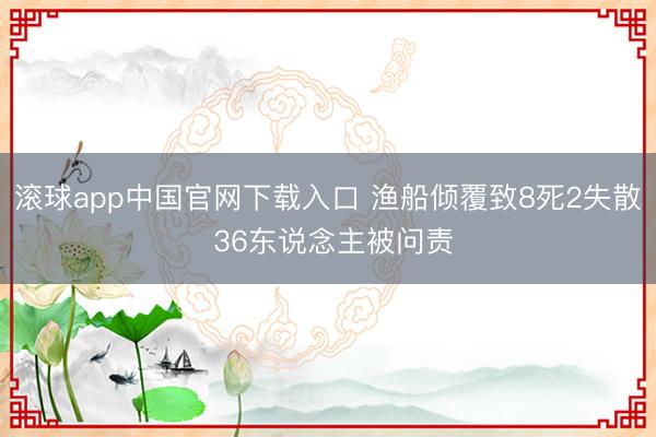 滚球app中国官网下载入口 渔船倾覆致8死2失散 36东说念主被问责