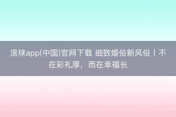滚球app(中国)官网下载 细致婚俗新风俗丨不在彩礼厚，而在幸福长