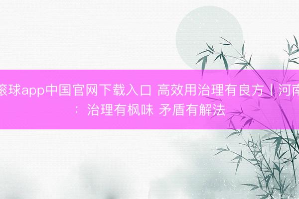 滚球app中国官网下载入口 高效用治理有良方丨河南：治理有枫味 矛盾有解法