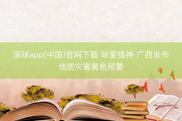 滚球app(中国)官网下载 珍爱提神 广西发布地质灾害黄色预警