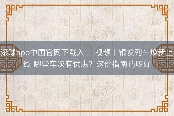 滚球app中国官网下载入口 视频丨银发列车焕新上线 哪些车次有优惠？这份指南请收好