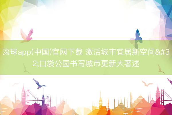 滚球app(中国)官网下载 激活城市宜居新空间 口袋公园书写城市更新大著述