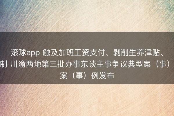 滚球app 触及加班工资支付、剥削生养津贴、竞业限制 川渝两地第三批办事东谈主事争议典型案（事）例发布