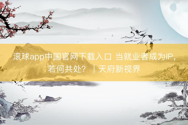 滚球app中国官网下载入口 当就业者成为IP,若何共处?|天府新视界