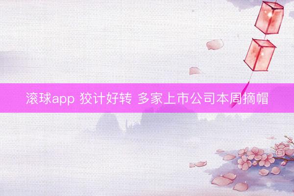 滚球app 狡计好转 多家上市公司本周摘帽