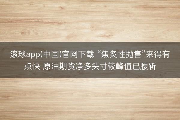 滚球app(中国)官网下载 “焦炙性抛售”来得有点快 原油期货净多头寸较峰值已腰斩