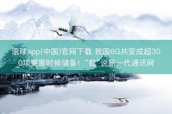 滚球app(中国)官网下载 我国6G共变成超300项要害时候储备！“数”说新一代通讯网