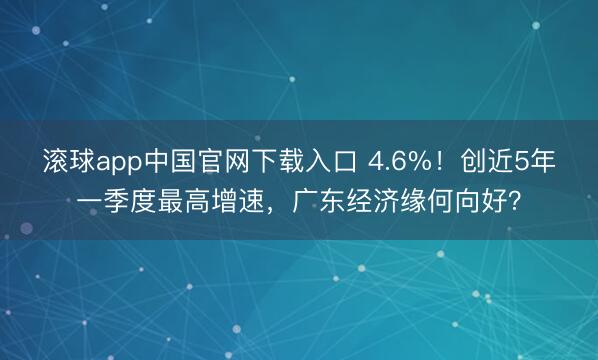 滚球app中国官网下载入口 4.6%!创近5年一季度最高增速,广东经济缘何向好?