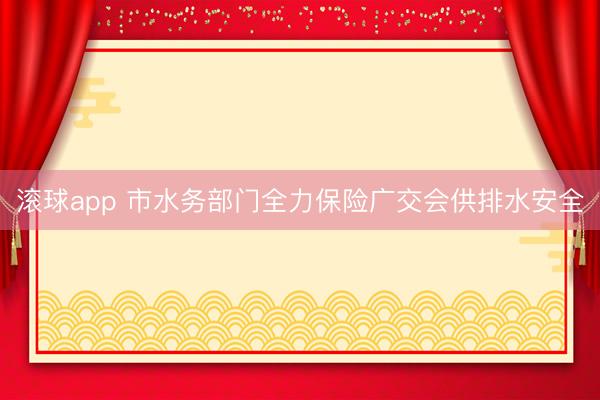 滚球app 市水务部门全力保险广交会供排水安全