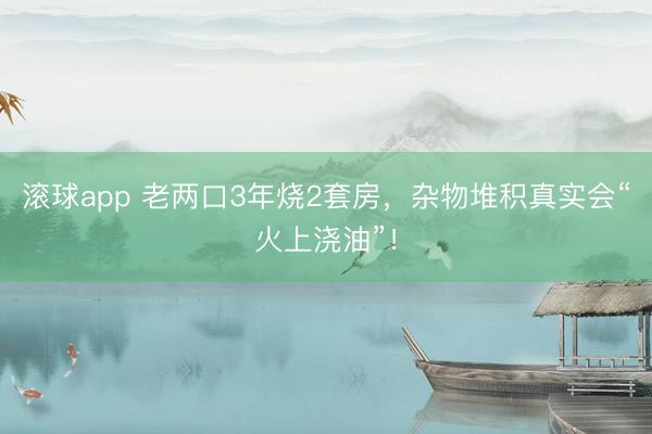 滚球app 老两口3年烧2套房，<a href=