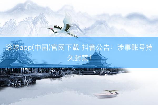 滚球app(中国)官网下载 抖音公告：涉事账号持久封禁！