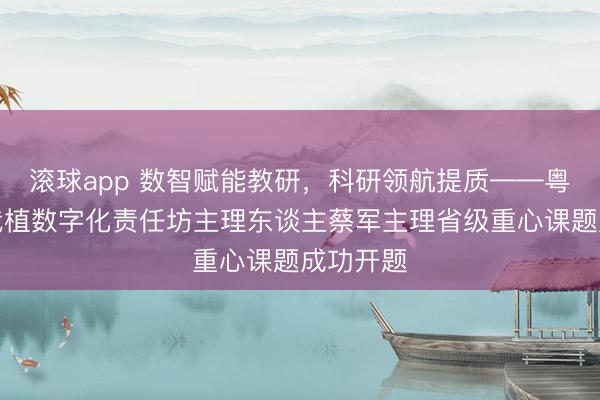 滚球app 数智赋能教研,科研领航提质——粤派名师栽植数字化责任坊主理东谈主蔡军主理省级重心课题成功开题