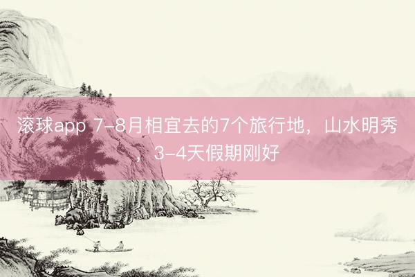 滚球app 7-8月相宜去的7个旅行地，山水明秀，3-4天假期刚好