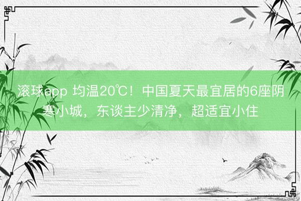 滚球app 均温20℃!中国夏天最宜居的6座阴寒小城,东谈主少清净,超适宜小住