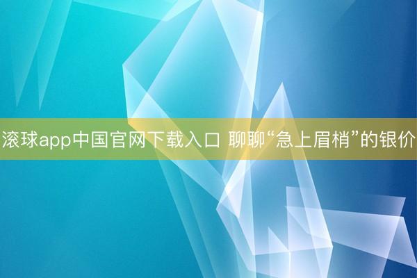 滚球app中国官网下载入口 聊聊“急上眉梢”的银价