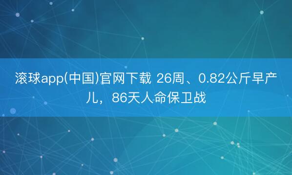 滚球app(中国)官网下载 26周、0.82公斤早产儿,86天人命保卫战