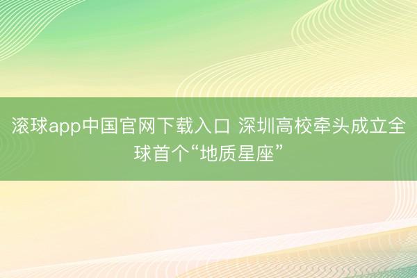滚球app中国官网下载入口 深圳高校牵头成立全球首个“地质星座”