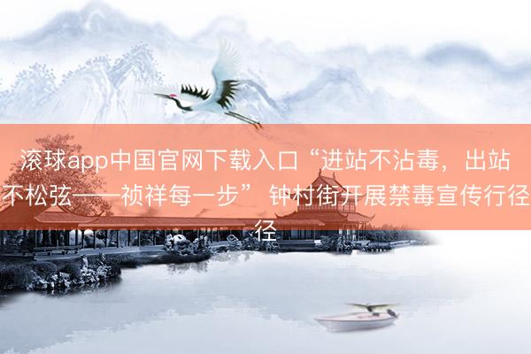 滚球app中国官网下载入口 “进站不沾毒，出站不松弦——祯祥每一步”  钟村街开展禁毒宣传行径