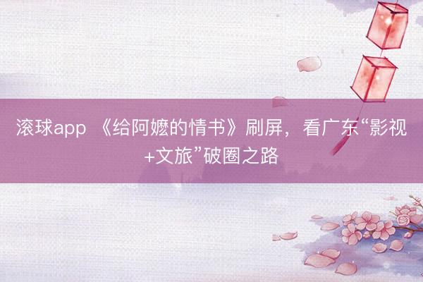 滚球app 《给阿嬷的情书》刷屏，看广东“影视+文旅”破圈之路