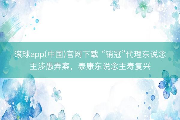 滚球app(中国)官网下载 “销冠”代理东说念主涉愚弄案，泰康东说念主寿复兴