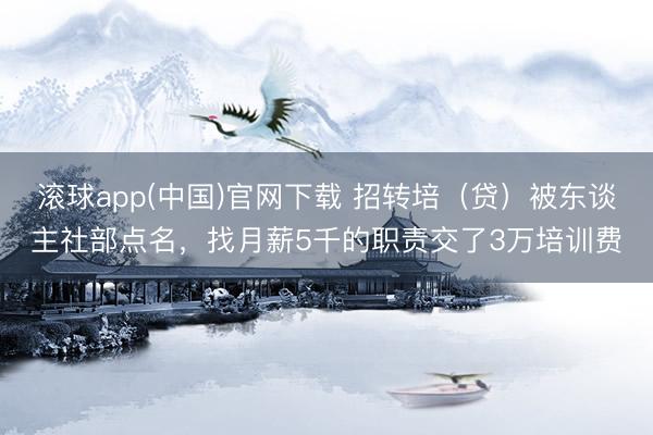 滚球app(中国)官网下载 招转培（贷）被东谈主社部点名，找月薪5千的职责交了3万培训费