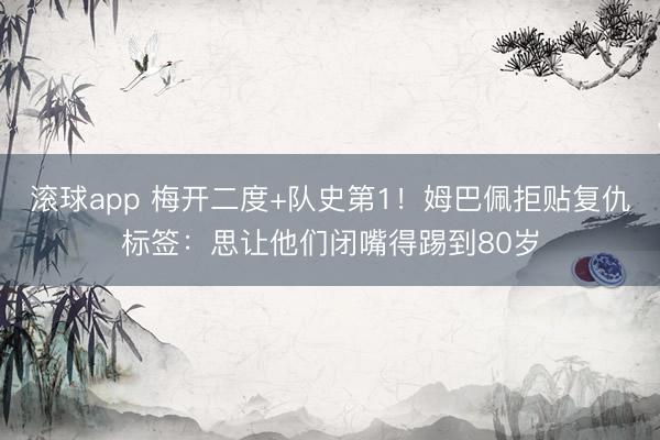 滚球app 梅开二度+队史第1！姆巴佩拒贴复仇标签：思让他们闭嘴得踢到80岁