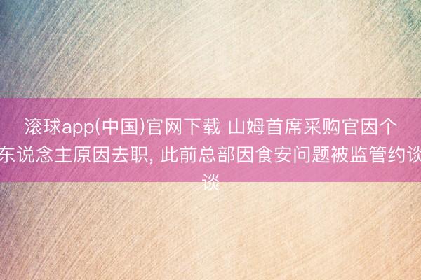 滚球app(中国)官网下载 山姆首席采购官因个东说念主原因去职, 此前总部因食安问题被监管约谈