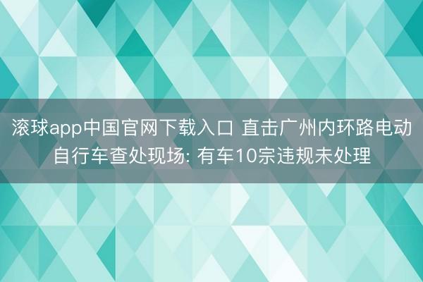 滚球app中国官网下载入口 直击广州内环路电动自行车查处现场: 有车10宗违规未处理