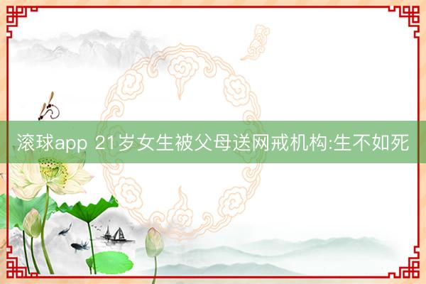滚球app 21岁女生被父母送网戒机构:生不如死
