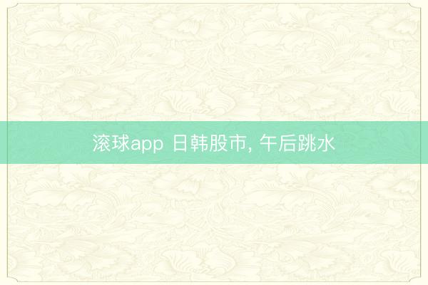 滚球app 日韩股市, 午后跳水
