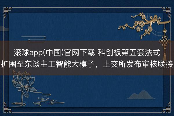 滚球app(中国)官网下载 科创板第五套法式扩围至东谈主工智能大模子,上交所发布审核联接