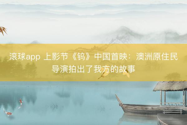 滚球app 上影节《钨》中国首映:澳洲原住民导演拍出了我方的故事
