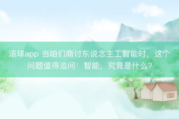 滚球app 当咱们商讨东说念主工智能时,这个问题值得追问:智能,究竟是什么?