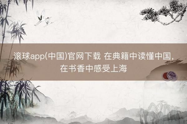滚球app(中国)官网下载 在典籍中读懂中国，在书香中感受上海