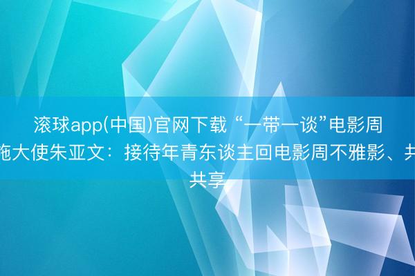 滚球app(中国)官网下载 “一带一谈”电影周实施大使朱亚文：接待年青东谈主回电影周不雅影、共享