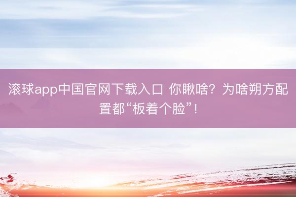 滚球app中国官网下载入口 你瞅啥？为啥朔方配置都“板着个脸”！